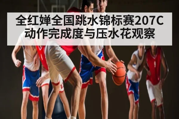 全红婵全国跳水锦标赛207C动作完成度与压水花观察